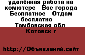 удалённая работа на комютере - Все города Бесплатное » Отдам бесплатно   . Тамбовская обл.,Котовск г.